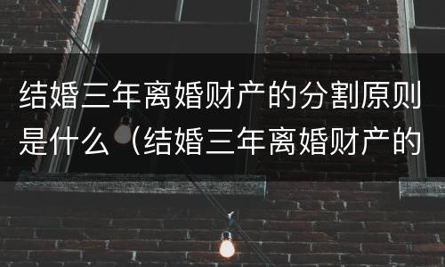 结婚三年离婚财产的分割原则是什么（结婚三年离婚财产的分割原则是什么法律）