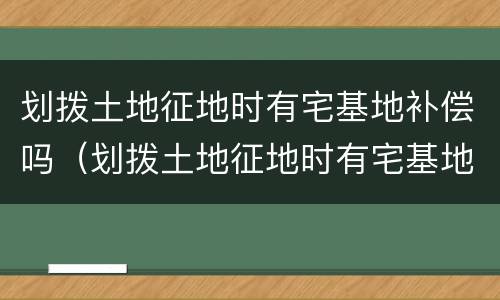划拨土地征地时有宅基地补偿吗（划拨土地征地时有宅基地补偿吗）