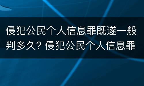 侵犯公民个人信息罪既遂一般判多久? 侵犯公民个人信息罪最高处几年有期徒刑