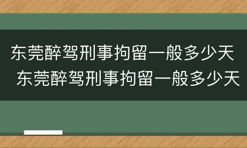 东莞醉驾刑事拘留一般多少天 东莞醉驾刑事拘留一般多少天结案