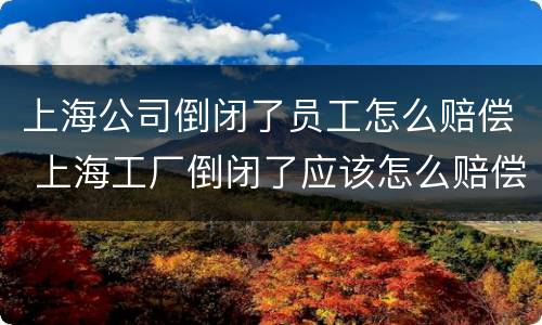 上海公司倒闭了员工怎么赔偿 上海工厂倒闭了应该怎么赔偿