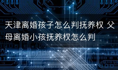 天津离婚孩子怎么判抚养权 父母离婚小孩抚养权怎么判