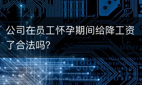 公司在员工怀孕期间给降工资了合法吗？