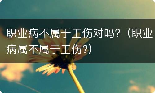 职业病不属于工伤对吗?（职业病属不属于工伤?）