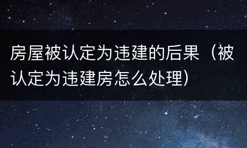 房屋被认定为违建的后果（被认定为违建房怎么处理）