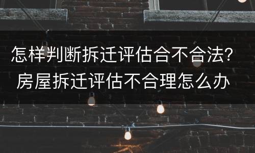 怎样判断拆迁评估合不合法？ 房屋拆迁评估不合理怎么办