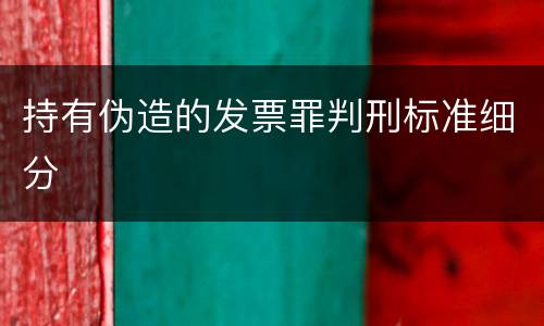 持有伪造的发票罪判刑标准细分