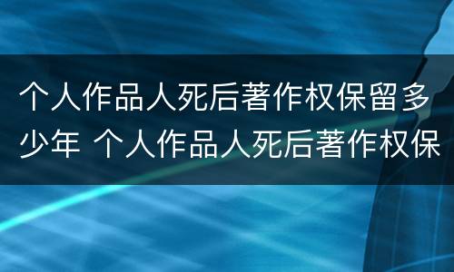 个人作品人死后著作权保留多少年 个人作品人死后著作权保留多少年生效