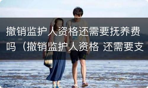 撤销监护人资格还需要抚养费吗（撤销监护人资格 还需要支付抚养费么）