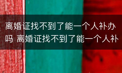 离婚证找不到了能一个人补办吗 离婚证找不到了能一个人补办吗要多少钱