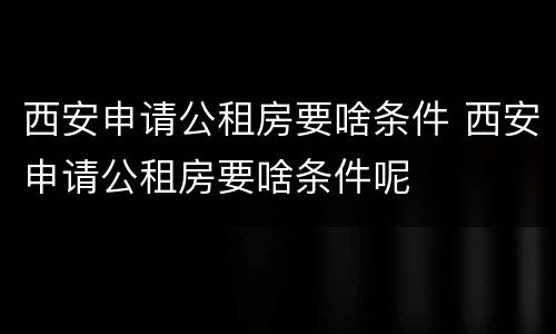 西安申请公租房要啥条件 西安申请公租房要啥条件呢