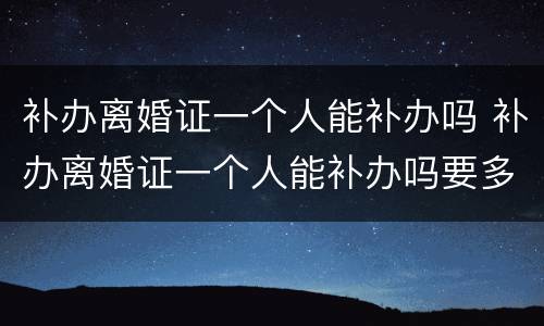 补办离婚证一个人能补办吗 补办离婚证一个人能补办吗要多少钱