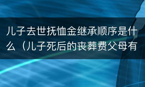 儿子去世抚恤金继承顺序是什么（儿子死后的丧葬费父母有继承权吗）