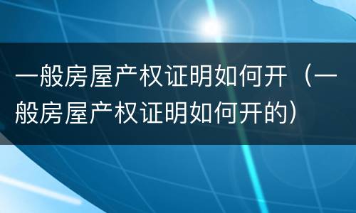 一般房屋产权证明如何开（一般房屋产权证明如何开的）