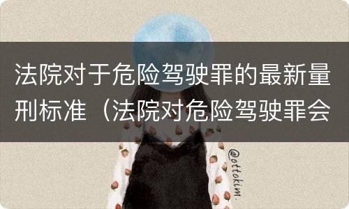 法院对于危险驾驶罪的最新量刑标准（法院对危险驾驶罪会怎么判）