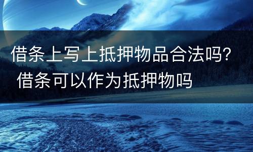 借条上写上抵押物品合法吗？ 借条可以作为抵押物吗