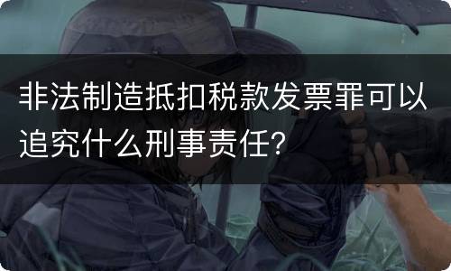 非法制造抵扣税款发票罪可以追究什么刑事责任？