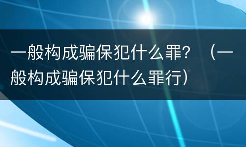 一般构成骗保犯什么罪？（一般构成骗保犯什么罪行）