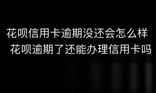 花呗信用卡逾期没还会怎么样 花呗逾期了还能办理信用卡吗