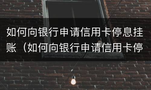如何向银行申请信用卡停息挂账（如何向银行申请信用卡停息挂账业务）