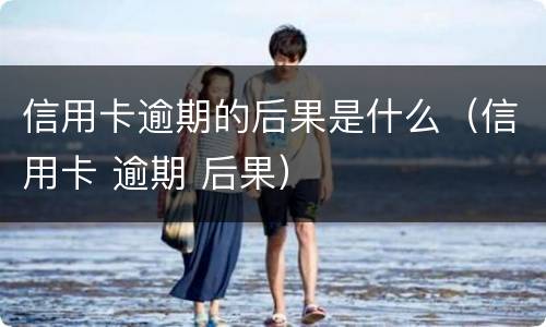 信用卡逾期的后果是什么（信用卡 逾期 后果）