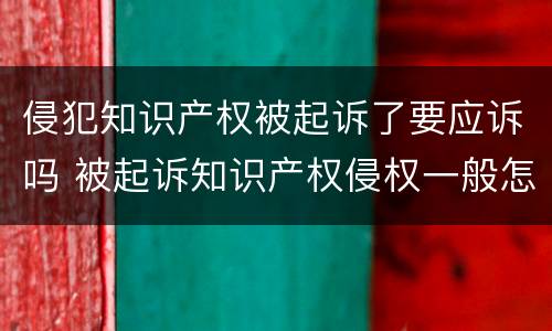 侵犯知识产权被起诉了要应诉吗 被起诉知识产权侵权一般怎么处理