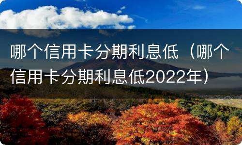 哪个信用卡分期利息低（哪个信用卡分期利息低2022年）