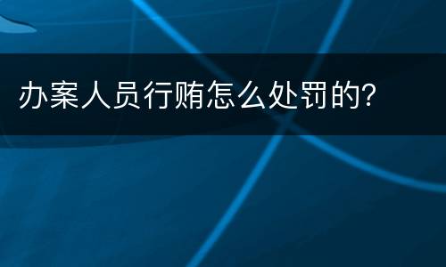 办案人员行贿怎么处罚的？
