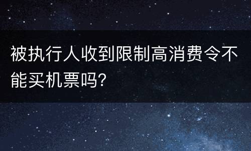 被执行人收到限制高消费令不能买机票吗？