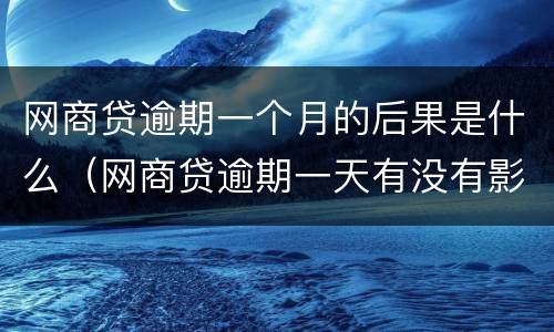 网商贷逾期一个月的后果是什么（网商贷逾期一天有没有影响）