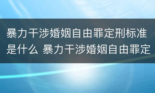 暴力干涉婚姻自由罪定刑标准是什么 暴力干涉婚姻自由罪定刑标准是什么