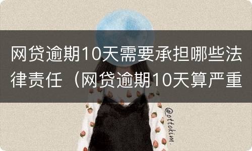 网贷逾期10天需要承担哪些法律责任（网贷逾期10天算严重啊）