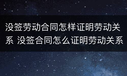 没签劳动合同怎样证明劳动关系 没签合同怎么证明劳动关系
