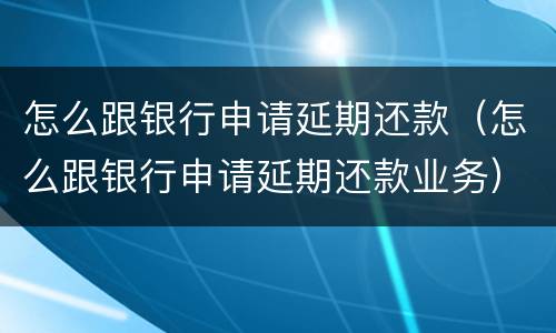 怎么跟银行申请延期还款（怎么跟银行申请延期还款业务）