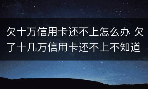 欠十万信用卡还不上怎么办 欠了十几万信用卡还不上不知道怎么办