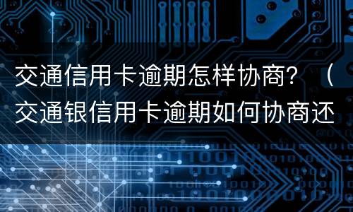 交通信用卡逾期怎样协商？（交通银信用卡逾期如何协商还款?）