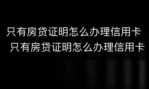 只有房贷证明怎么办理信用卡 只有房贷证明怎么办理信用卡还款