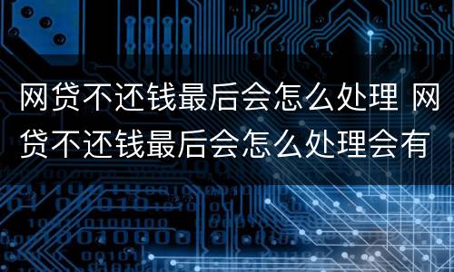 网贷不还钱最后会怎么处理 网贷不还钱最后会怎么处理会有暴力倾向催债吗