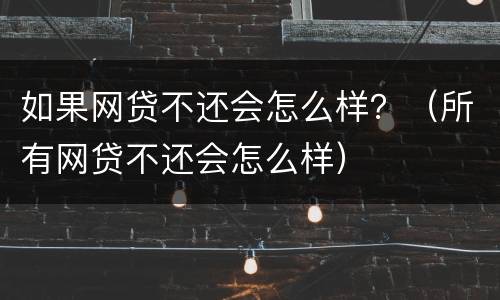 如果网贷不还会怎么样？（所有网贷不还会怎么样）