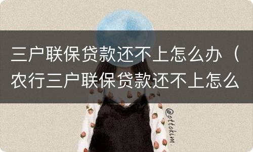 三户联保贷款还不上怎么办（农行三户联保贷款还不上怎么办）