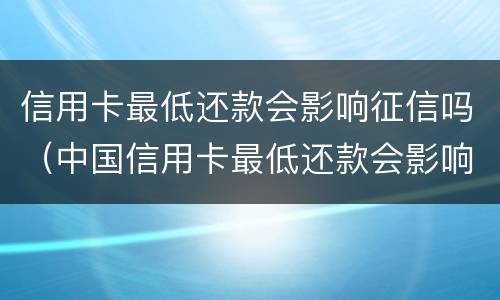 信用卡最低还款会影响征信吗（中国信用卡最低还款会影响征信吗）