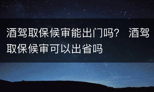 酒驾取保候审能出门吗？ 酒驾取保候审可以出省吗