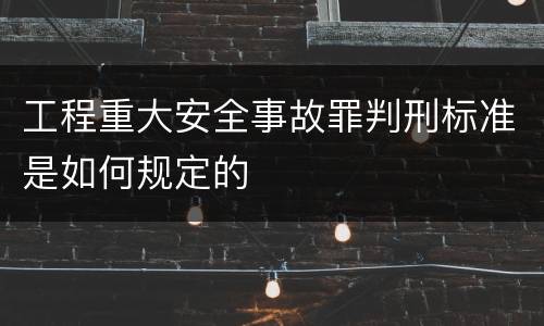 工程重大安全事故罪判刑标准是如何规定的