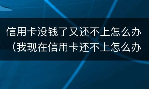 信用卡没钱了又还不上怎么办（我现在信用卡还不上怎么办）