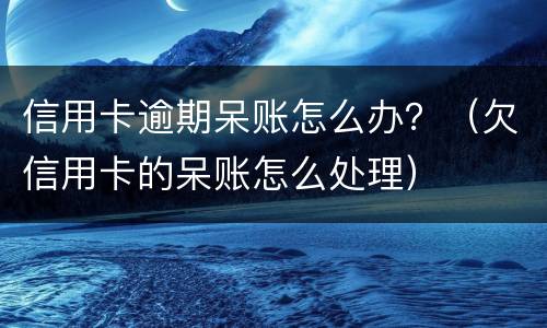 信用卡逾期呆账怎么办？（欠信用卡的呆账怎么处理）