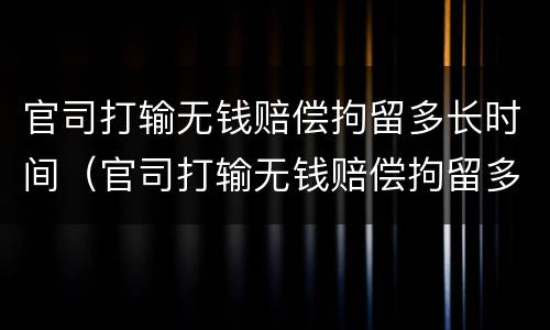 官司打输无钱赔偿拘留多长时间（官司打输无钱赔偿拘留多长时间）