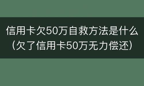 信用卡欠50万自救方法是什么（欠了信用卡50万无力偿还）