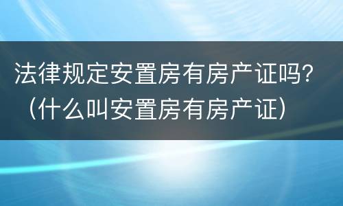 法律规定安置房有房产证吗？（什么叫安置房有房产证）