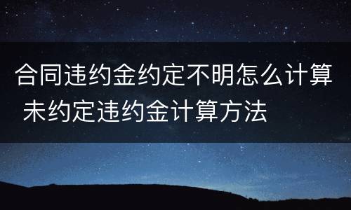 合同违约金约定不明怎么计算 未约定违约金计算方法