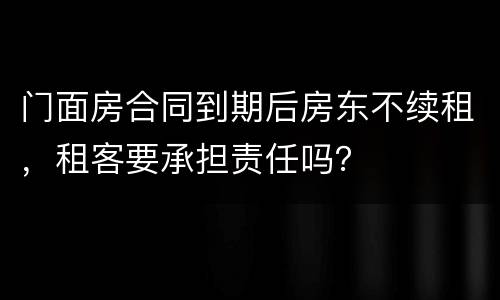 门面房合同到期后房东不续租，租客要承担责任吗？